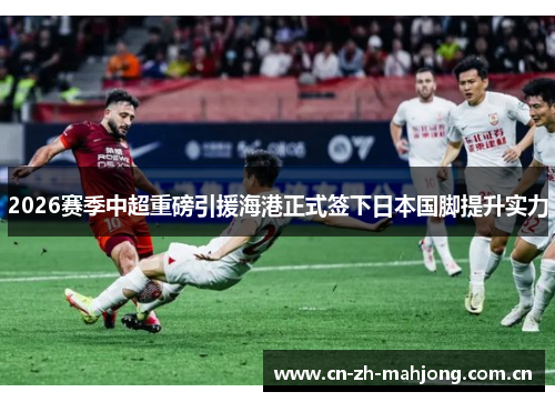 2026赛季中超重磅引援海港正式签下日本国脚提升实力 2026赛季中超重磅引援海港正式签下日本国脚提升实力