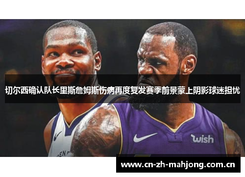 切尔西确认队长里斯詹姆斯伤病再度复发赛季前景蒙上阴影球迷担忧 切尔西确认队长里斯詹姆斯伤病再度复发赛季前景蒙上阴影球迷担忧