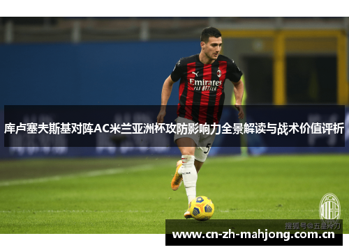 库卢塞夫斯基对阵AC米兰亚洲杯攻防影响力全景解读与战术价值评析 库卢塞夫斯基对阵AC米兰亚洲杯攻防影响力全景解读与战术价值评析