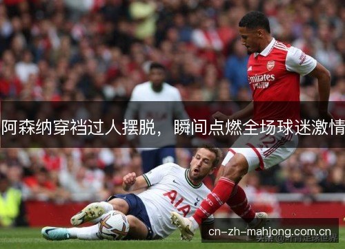 阿森纳穿裆过人摆脱，瞬间点燃全场球迷激情