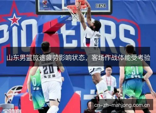 山东男篮旅途疲劳影响状态,客场作战体能受考验 山东男篮旅途疲劳影响状态,客场作战体能受考验