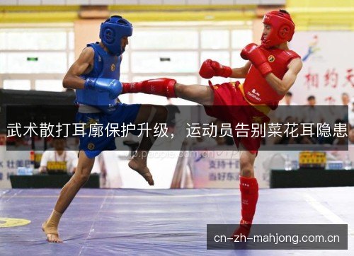 武术散打耳廓保护升级,运动员告别菜花耳隐患 武术散打耳廓保护升级,运动员告别菜花耳隐患